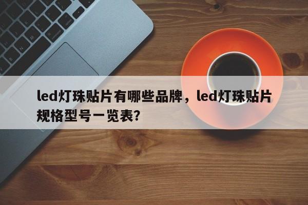 led灯珠贴片有哪些品牌，led灯珠贴片规格型号一览表？-第1张图片-LED灯珠-LED灯珠贴片-LED灯珠厂家台宏光电