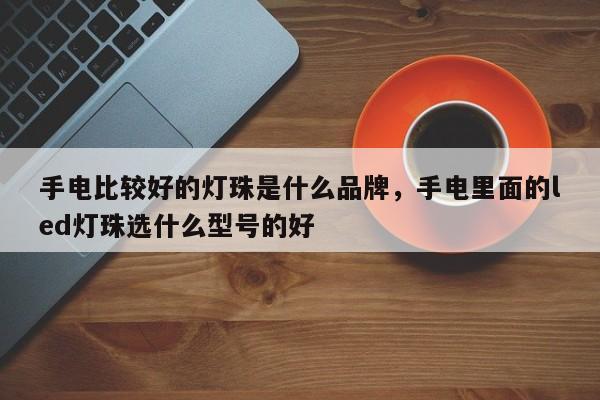 手电比较好的灯珠是什么品牌，手电里面的led灯珠选什么型号的好-第1张图片-LED灯珠-LED灯珠贴片-LED灯珠厂家台宏光电
