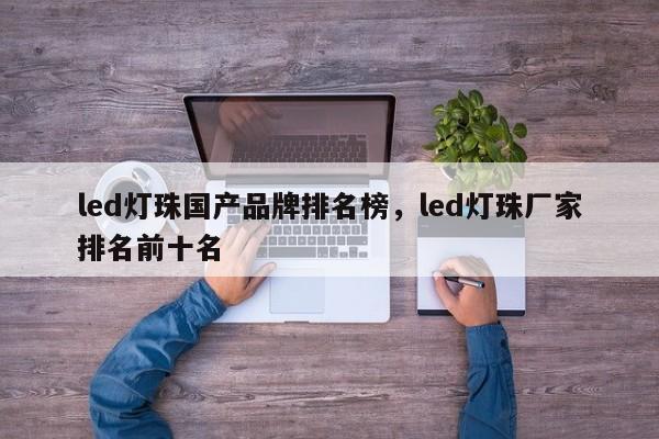 led灯珠国产品牌排名榜，led灯珠厂家排名前十名-第1张图片-LED灯珠-LED灯珠贴片-LED灯珠厂家台宏光电