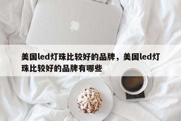 美国led灯珠比较好的品牌，美国led灯珠比较好的品牌有哪些-第1张图片-LED灯珠-LED灯珠贴片-LED灯珠厂家台宏光电