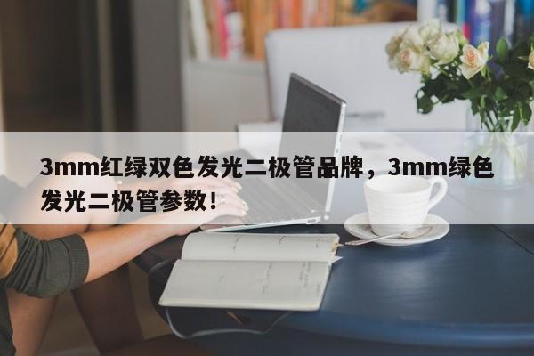 3mm红绿双色发光二极管品牌，3mm绿色发光二极管参数！-第1张图片-LED灯珠-LED灯珠贴片-LED灯珠厂家台宏光电