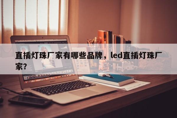 直插灯珠厂家有哪些品牌，led直插灯珠厂家？-第1张图片-LED灯珠-LED灯珠贴片-LED灯珠厂家台宏光电