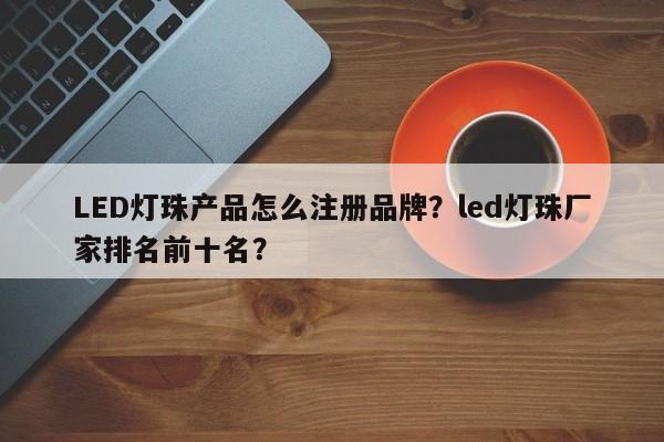 LED灯珠产品怎么注册品牌？led灯珠厂家排名前十名？-第1张图片-LED灯珠-LED灯珠贴片-LED灯珠厂家台宏光电