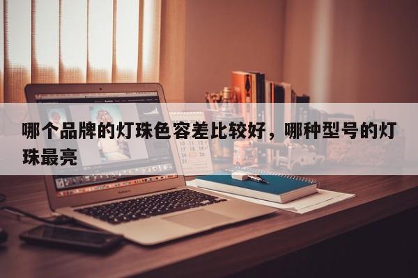 哪个品牌的灯珠色容差比较好，哪种型号的灯珠最亮-第1张图片-LED灯珠-LED灯珠贴片-LED灯珠厂家台宏光电