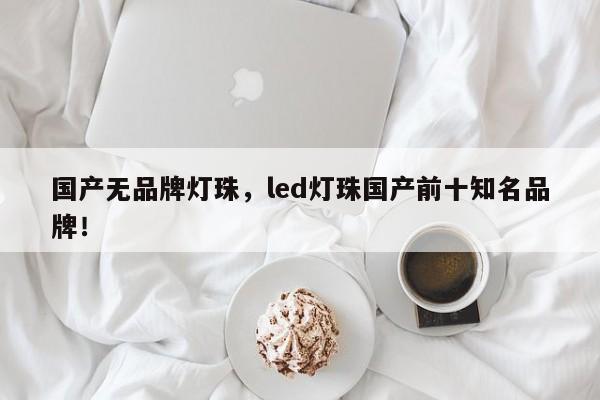 国产无品牌灯珠，led灯珠国产前十知名品牌！-第1张图片-LED灯珠-LED灯珠贴片-LED灯珠厂家台宏光电