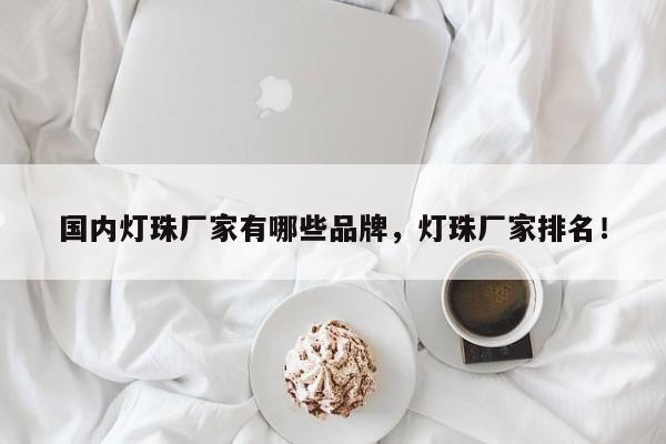国内灯珠厂家有哪些品牌，灯珠厂家排名！-第1张图片-LED灯珠-LED灯珠贴片-LED灯珠厂家台宏光电