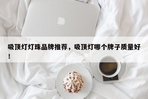 吸顶灯灯珠品牌推荐，吸顶灯哪个牌子质量好！-第1张图片-LED灯珠-LED灯珠贴片-LED灯珠厂家台宏光电