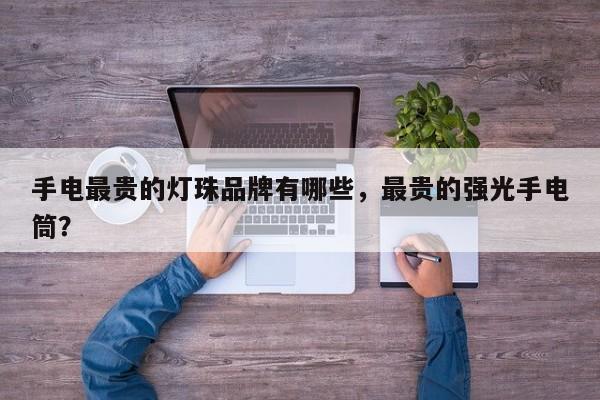 手电最贵的灯珠品牌有哪些，最贵的强光手电筒？-第1张图片-LED灯珠-LED灯珠贴片-LED灯珠厂家台宏光电