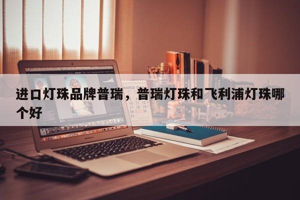 进口灯珠品牌普瑞，普瑞灯珠和飞利浦灯珠哪个好-第1张图片-LED灯珠-LED灯珠贴片-LED灯珠厂家台宏光电