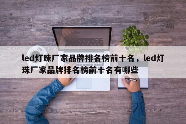 led灯珠厂家品牌排名榜前十名，led灯珠厂家品牌排名榜前十名有哪些-第1张图片-LED灯珠-LED灯珠贴片-LED灯珠厂家台宏光电