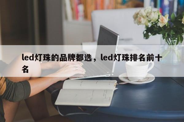led灯珠的品牌都选，led灯珠排名前十名-第1张图片-LED灯珠-LED灯珠贴片-LED灯珠厂家台宏光电