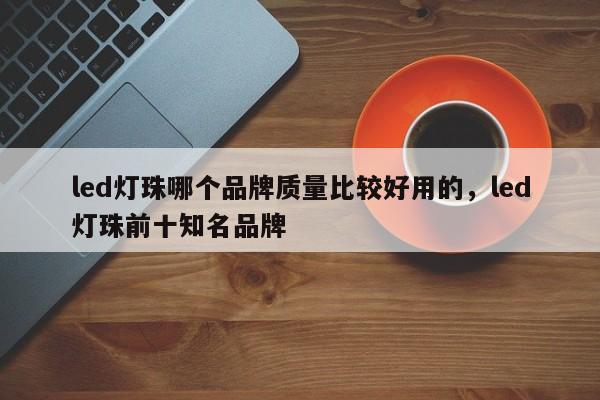 led灯珠哪个品牌质量比较好用的，led灯珠前十知名品牌-第1张图片-LED灯珠-LED灯珠贴片-LED灯珠厂家台宏光电