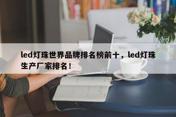 led灯珠世界品牌排名榜前十，led灯珠生产厂家排名！-第1张图片-LED灯珠-LED灯珠贴片-LED灯珠厂家台宏光电