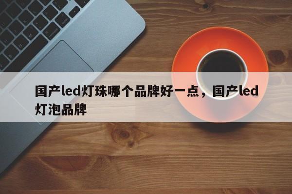 国产led灯珠哪个品牌好一点，国产led灯泡品牌-第1张图片-LED灯珠-LED灯珠贴片-LED灯珠厂家台宏光电