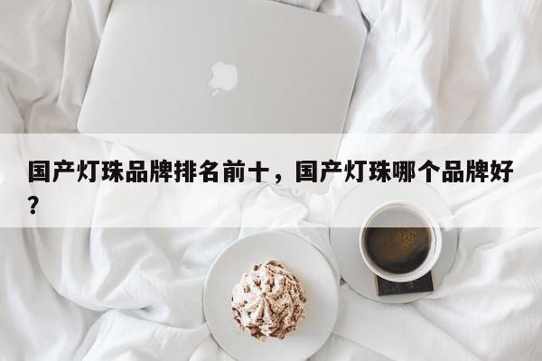 国产灯珠品牌排名前十，国产灯珠哪个品牌好？-第1张图片-LED灯珠-LED灯珠贴片-LED灯珠厂家台宏光电