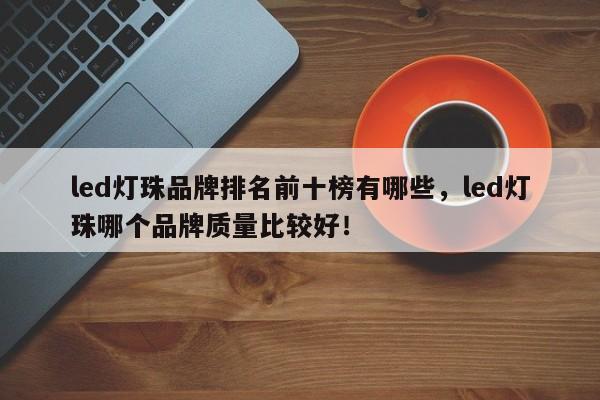 led灯珠品牌排名前十榜有哪些，led灯珠哪个品牌质量比较好！-第1张图片-LED灯珠-LED灯珠贴片-LED灯珠厂家台宏光电