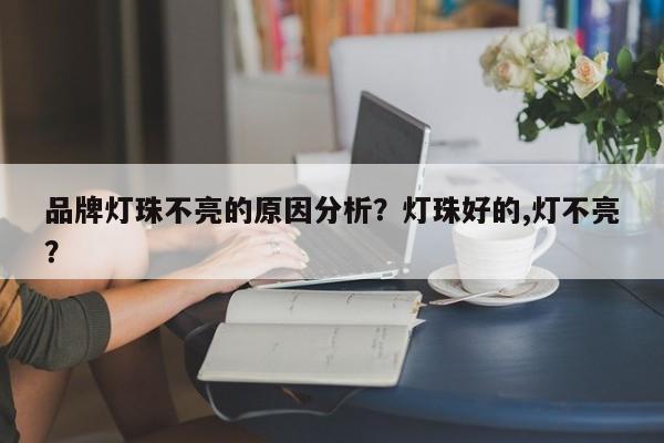 品牌灯珠不亮的原因分析？灯珠好的,灯不亮？-第1张图片-LED灯珠-LED灯珠贴片-LED灯珠厂家台宏光电