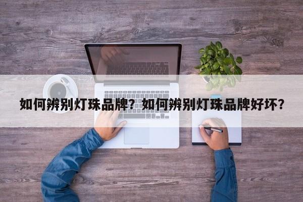 如何辨别灯珠品牌？如何辨别灯珠品牌好坏？-第1张图片-LED灯珠-LED灯珠贴片-LED灯珠厂家台宏光电