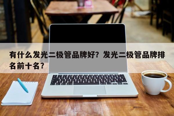 有什么发光二极管品牌好？发光二极管品牌排名前十名？-第1张图片-LED灯珠-LED灯珠贴片-LED灯珠厂家台宏光电