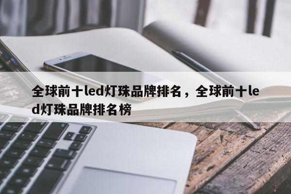 全球前十led灯珠品牌排名，全球前十led灯珠品牌排名榜-第1张图片-LED灯珠-LED灯珠贴片-LED灯珠厂家台宏光电