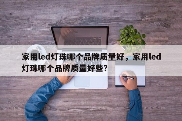 家用led灯珠哪个品牌质量好，家用led灯珠哪个品牌质量好些？-第1张图片-LED灯珠-LED灯珠贴片-LED灯珠厂家台宏光电