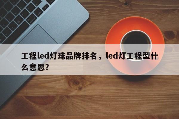 工程led灯珠品牌排名，led灯工程型什么意思？-第1张图片-LED灯珠-LED灯珠贴片-LED灯珠厂家台宏光电
