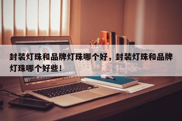 封装灯珠和品牌灯珠哪个好，封装灯珠和品牌灯珠哪个好些！-第1张图片-LED灯珠-LED灯珠贴片-LED灯珠厂家台宏光电