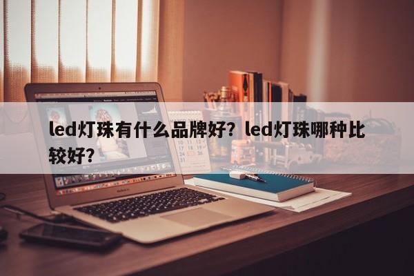 led灯珠有什么品牌好？led灯珠哪种比较好？-第1张图片-LED灯珠-LED灯珠贴片-LED灯珠厂家台宏光电