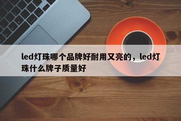 led灯珠哪个品牌好耐用又亮的，led灯珠什么牌子质量好-第1张图片-LED灯珠-LED灯珠贴片-LED灯珠厂家台宏光电