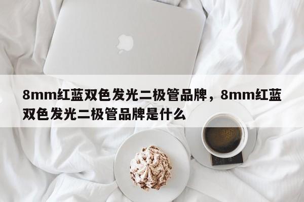8mm红蓝双色发光二极管品牌，8mm红蓝双色发光二极管品牌是什么-第1张图片-LED灯珠-LED灯珠贴片-LED灯珠厂家台宏光电