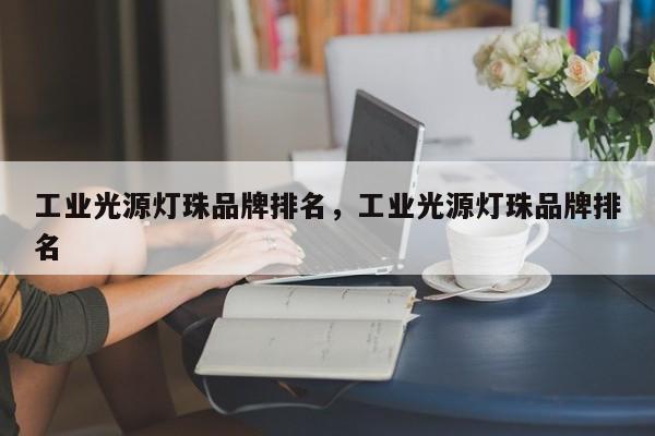工业光源灯珠品牌排名，工业光源灯珠品牌排名-第1张图片-LED灯珠-LED灯珠贴片-LED灯珠厂家台宏光电