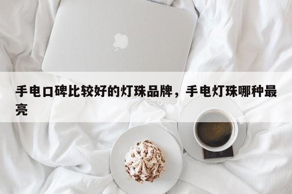 手电口碑比较好的灯珠品牌，手电灯珠哪种最亮-第1张图片-LED灯珠-LED灯珠贴片-LED灯珠厂家台宏光电