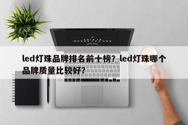 led灯珠品牌排名前十榜？led灯珠哪个品牌质量比较好？-第1张图片-LED灯珠-LED灯珠贴片-LED灯珠厂家台宏光电