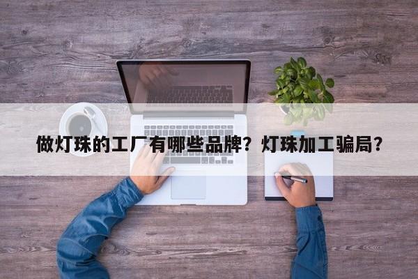 做灯珠的工厂有哪些品牌？灯珠加工骗局？-第1张图片-LED灯珠-LED灯珠贴片-LED灯珠厂家台宏光电