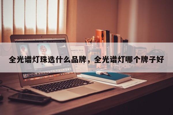 全光谱灯珠选什么品牌，全光谱灯哪个牌子好-第1张图片-LED灯珠-LED灯珠贴片-LED灯珠厂家台宏光电