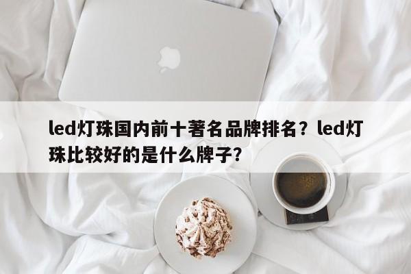 led灯珠国内前十著名品牌排名？led灯珠比较好的是什么牌子？-第1张图片-LED灯珠-LED灯珠贴片-LED灯珠厂家台宏光电