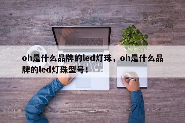 oh是什么品牌的led灯珠，oh是什么品牌的led灯珠型号！-第1张图片-LED灯珠-LED灯珠贴片-LED灯珠厂家台宏光电