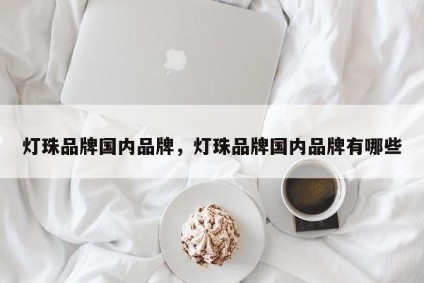灯珠品牌国内品牌，灯珠品牌国内品牌有哪些-第1张图片-LED灯珠-LED灯珠贴片-LED灯珠厂家台宏光电