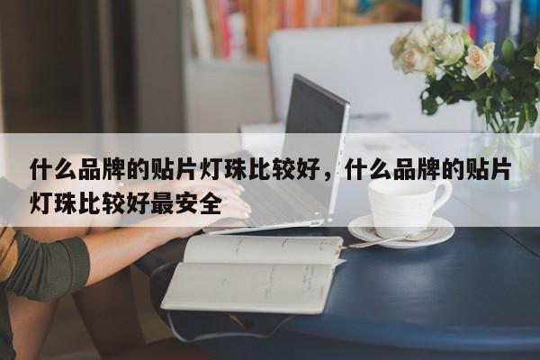 什么品牌的贴片灯珠比较好，什么品牌的贴片灯珠比较好最安全-第1张图片-LED灯珠-LED灯珠贴片-LED灯珠厂家台宏光电