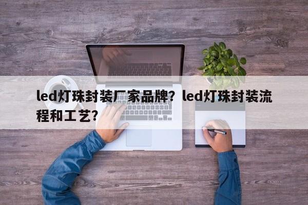 led灯珠封装厂家品牌？led灯珠封装流程和工艺？-第1张图片-LED灯珠-LED灯珠贴片-LED灯珠厂家台宏光电