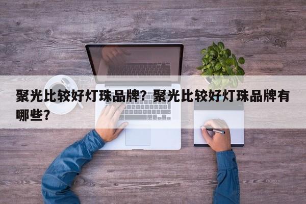 聚光比较好灯珠品牌？聚光比较好灯珠品牌有哪些？-第1张图片-LED灯珠-LED灯珠贴片-LED灯珠厂家台宏光电
