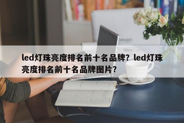 led灯珠亮度排名前十名品牌？led灯珠亮度排名前十名品牌图片？-第1张图片-LED灯珠-LED灯珠贴片-LED灯珠厂家台宏光电