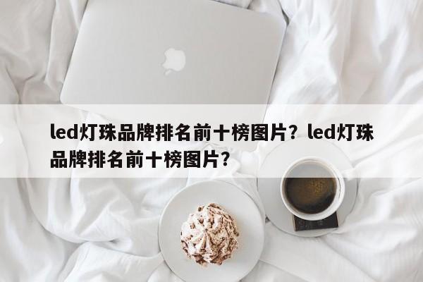 led灯珠品牌排名前十榜图片？led灯珠品牌排名前十榜图片？-第1张图片-LED灯珠-LED灯珠贴片-LED灯珠厂家台宏光电