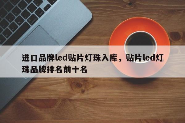 进口品牌led贴片灯珠入库，贴片led灯珠品牌排名前十名-第1张图片-LED灯珠-LED灯珠贴片-LED灯珠厂家台宏光电