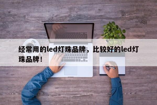经常用的led灯珠品牌，比较好的led灯珠品牌！-第1张图片-LED灯珠-LED灯珠贴片-LED灯珠厂家台宏光电