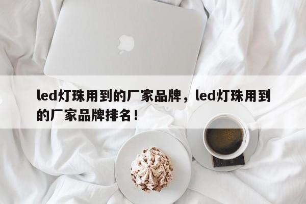 led灯珠用到的厂家品牌，led灯珠用到的厂家品牌排名！-第1张图片-LED灯珠-LED灯珠贴片-LED灯珠厂家台宏光电