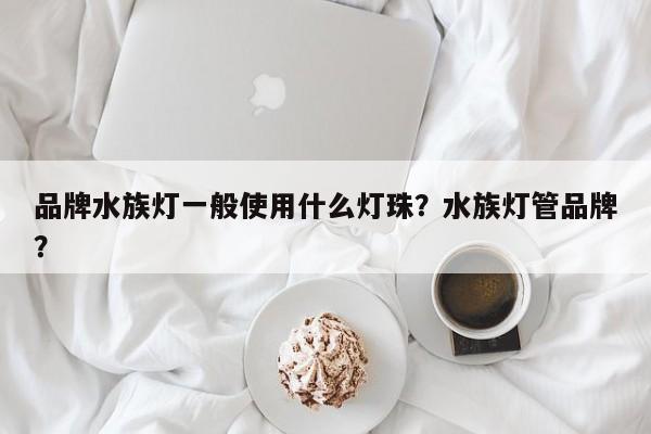 品牌水族灯一般使用什么灯珠？水族灯管品牌？-第1张图片-LED灯珠-LED灯珠贴片-LED灯珠厂家台宏光电