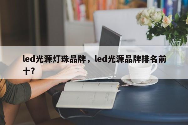 led光源灯珠品牌，led光源品牌排名前十？-第1张图片-LED灯珠-LED灯珠贴片-LED灯珠厂家台宏光电
