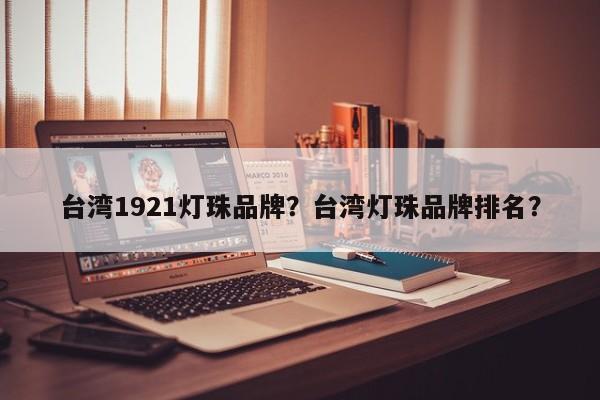 台湾1921灯珠品牌？台湾灯珠品牌排名？-第1张图片-LED灯珠-LED灯珠贴片-LED灯珠厂家台宏光电