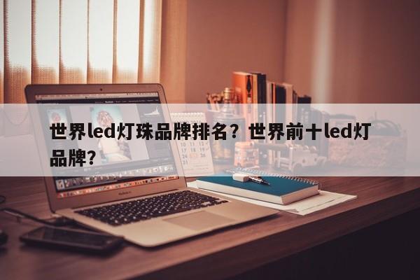 世界led灯珠品牌排名？世界前十led灯品牌？-第1张图片-LED灯珠-LED灯珠贴片-LED灯珠厂家台宏光电